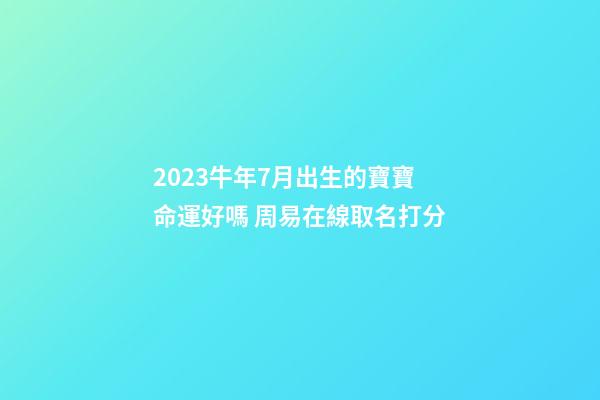 2023牛年7月出生的寶寶命運好嗎 周易在線取名打分
